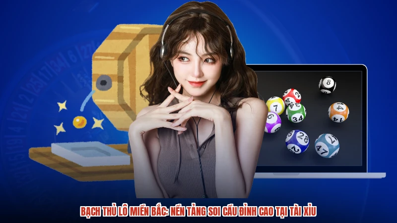 Bạch thủ lô miền Bắc: Nền tảng soi cầu đỉnh cao tại TÀI XỈU