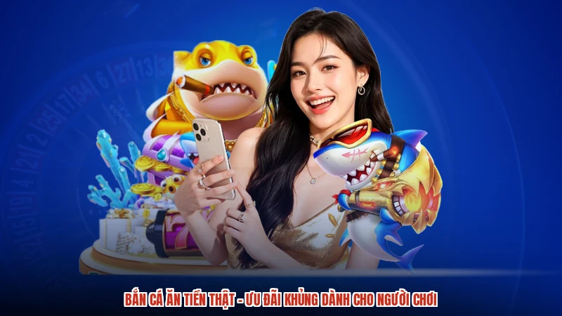 Bắn cá ăn tiền thật - Ưu Đãi Khủng Dành Cho Người Chơi