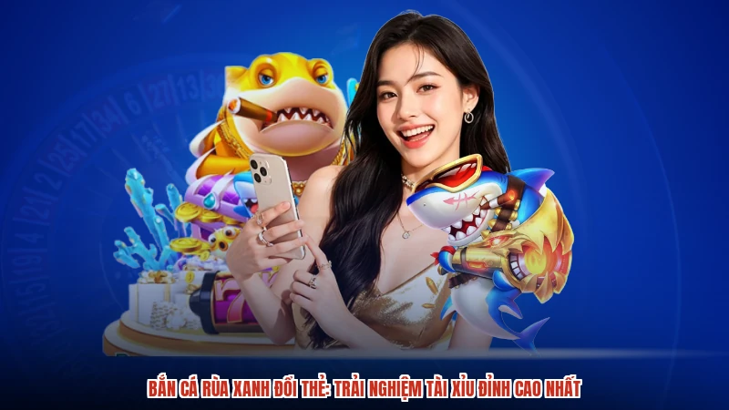 Bắn cá Rùa Xanh đổi thẻ: Trải nghiệm Tài Xỉu đỉnh cao nhất