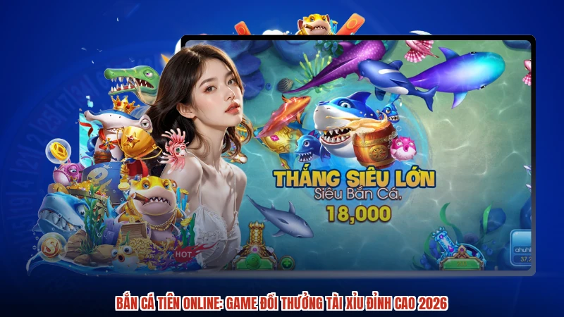 Bắn cá Tiên online: Game đổi thưởng TÀI XỈU đỉnh cao 2026