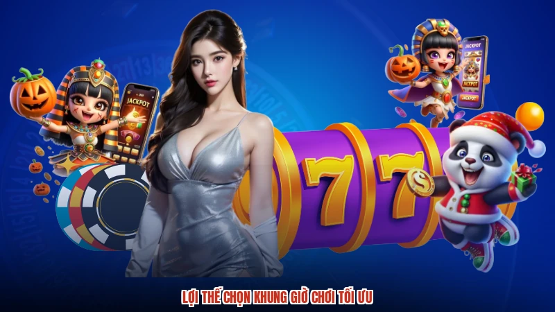 Lợi thế chọn khung giờ chơi tối ưu